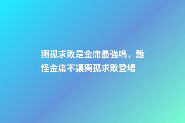 獨孤求敗是金庸最強嗎，難怪金庸不讓獨孤求敗登場-第1張-觀點-玄機派