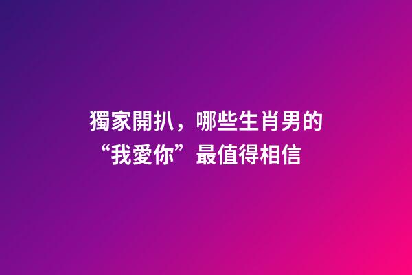 獨家開扒，哪些生肖男的“我愛你”最值得相信