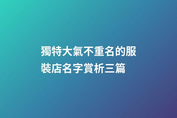 獨特大氣不重名的服裝店名字賞析三篇-第1張-店鋪起名-玄機派