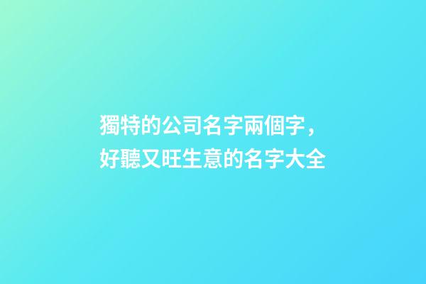 獨特的公司名字兩個字，好聽又旺生意的名字大全-第1張-公司起名-玄機派