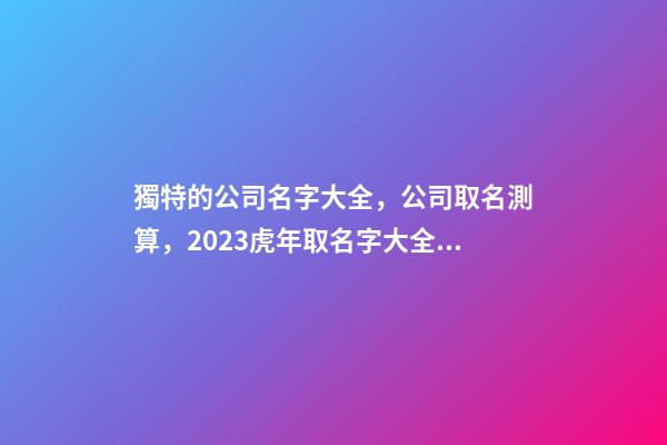 獨特的公司名字大全，公司取名測算，2023虎年取名字大全，晏平起名-第1張-公司起名-玄機派