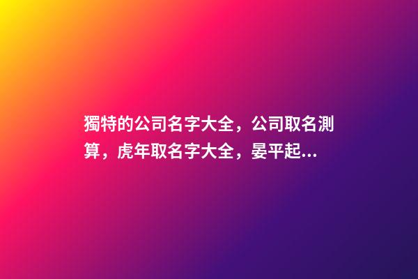 獨特的公司名字大全，公司取名測算，虎年取名字大全，晏平起名-第1張-公司起名-玄機派
