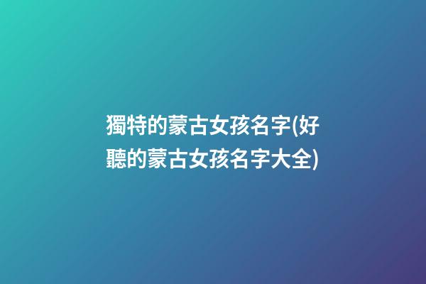 獨特的蒙古女孩名字(好聽的蒙古女孩名字大全)