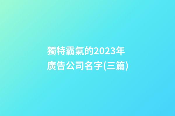 獨特霸氣的2023年廣告公司名字(三篇)-第1張-公司起名-玄機派