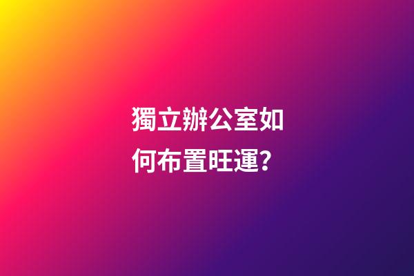 獨立辦公室如何布置旺運？