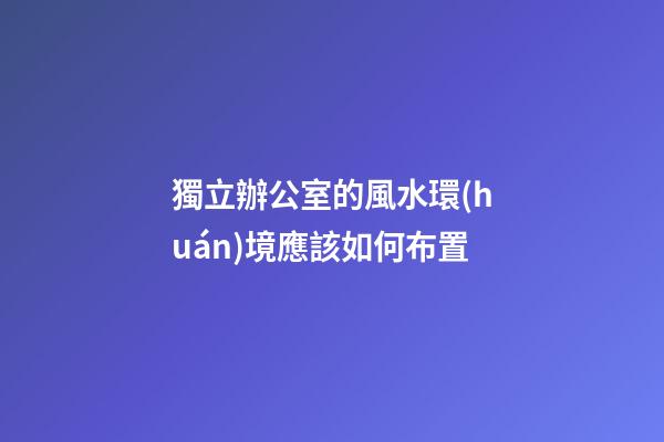 獨立辦公室的風水環(huán)境應該如何布置