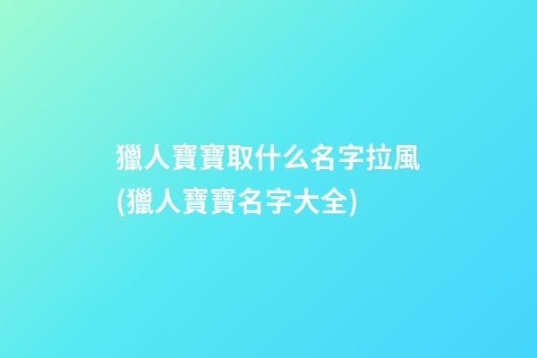 獵人寶寶取什么名字拉風(獵人寶寶名字大全)