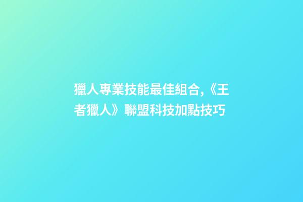獵人專業技能最佳組合,《王者獵人》聯盟科技加點技巧-第1張-觀點-玄機派