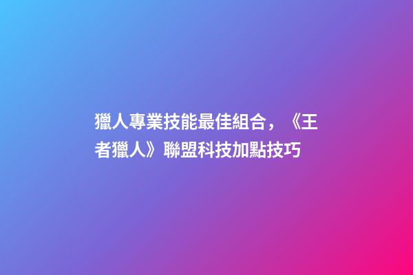 獵人專業技能最佳組合，《王者獵人》聯盟科技加點技巧