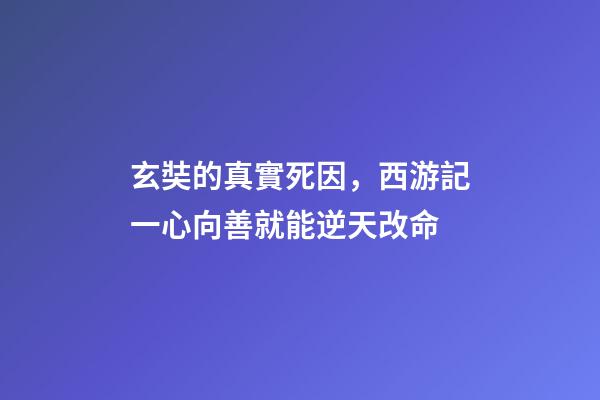 玄奘的真實死因，西游記一心向善就能逆天改命
