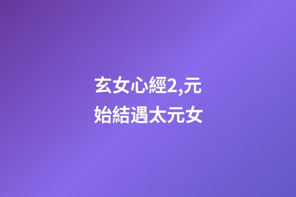 玄女心經2,元始結遇太元女-第1張-觀點-玄機派
