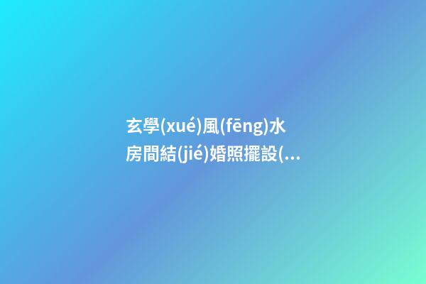 玄學(xué)風(fēng)水房間結(jié)婚照擺設(shè)