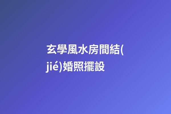 玄學風水房間結(jié)婚照擺設