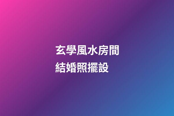玄學風水房間結婚照擺設