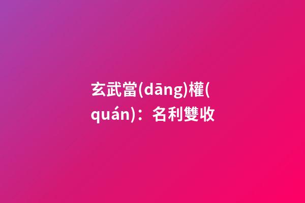 玄武當(dāng)權(quán)：名利雙收