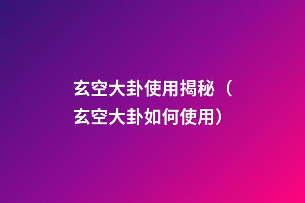 玄空大卦使用揭秘（玄空大卦如何使用）