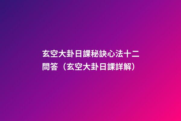 玄空大卦日課秘訣心法十二問答（玄空大卦日課詳解）