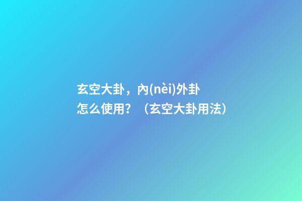 玄空大卦，內(nèi)外卦怎么使用？（玄空大卦用法）