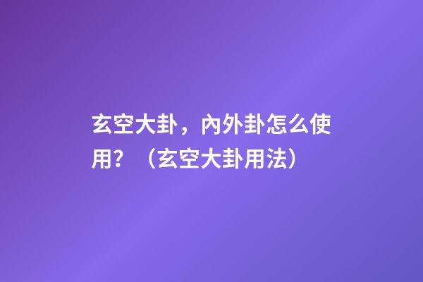 玄空大卦，內外卦怎么使用？（玄空大卦用法）