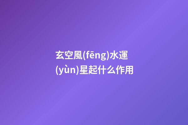 玄空風(fēng)水運(yùn)星起什么作用