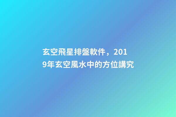 玄空飛星排盤軟件，2019年玄空風水中的方位講究(一)