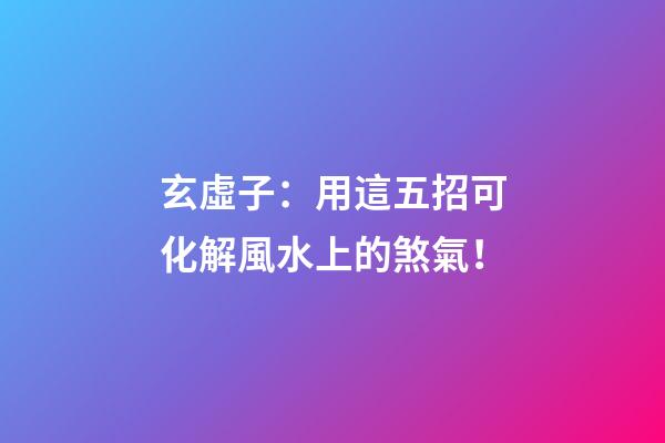玄虛子：用這五招可化解風水上的煞氣！