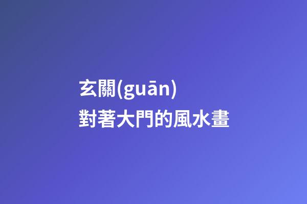 玄關(guān)對著大門的風水畫