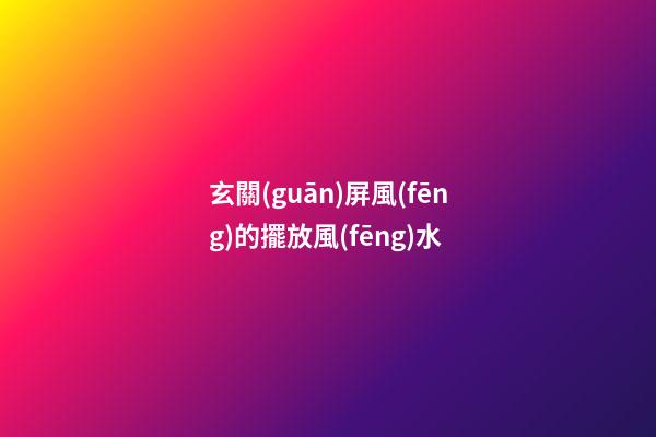 玄關(guān)屏風(fēng)的擺放風(fēng)水