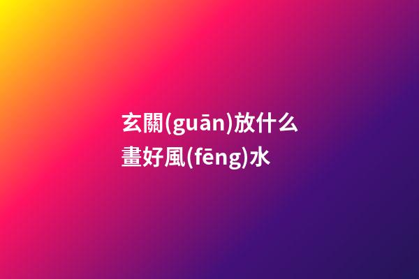 玄關(guān)放什么畫好風(fēng)水