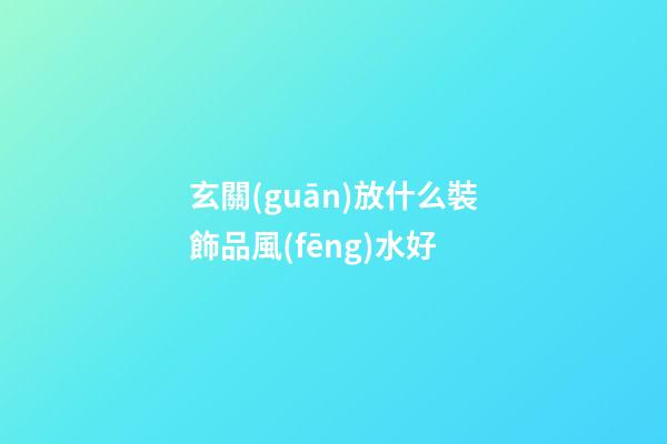 玄關(guān)放什么裝飾品風(fēng)水好