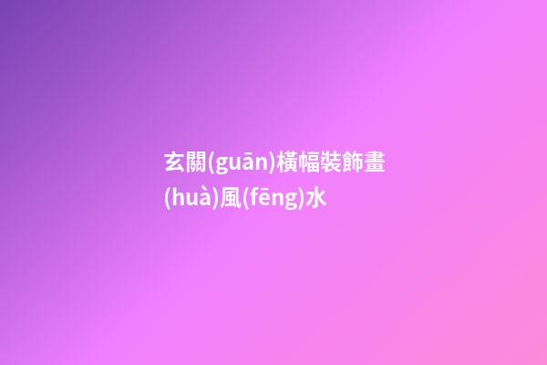 玄關(guān)橫幅裝飾畫(huà)風(fēng)水