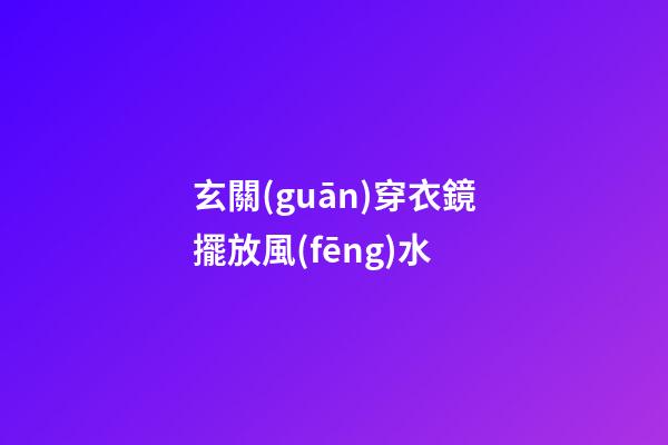 玄關(guān)穿衣鏡擺放風(fēng)水