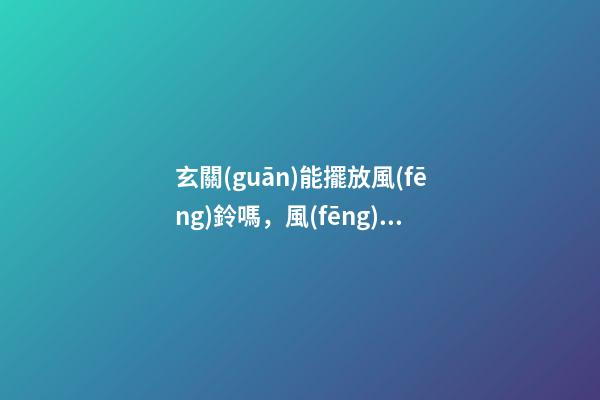 玄關(guān)能擺放風(fēng)鈴嗎，風(fēng)鈴放哪最好