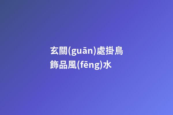 玄關(guān)處掛鳥飾品風(fēng)水