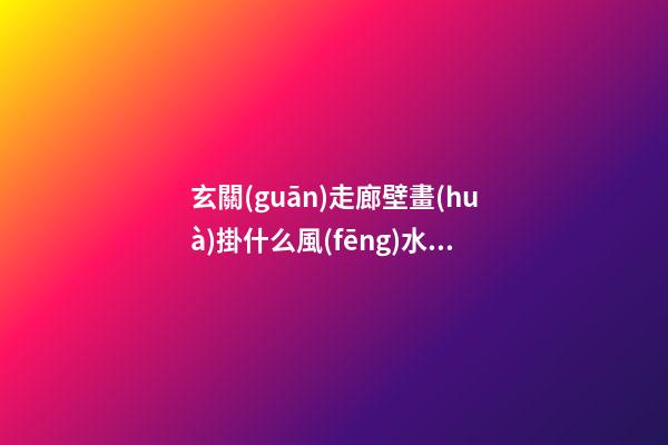 玄關(guān)走廊壁畫(huà)掛什么風(fēng)水好