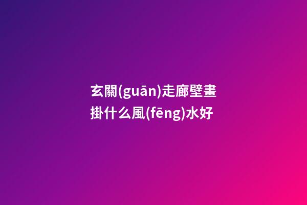 玄關(guān)走廊壁畫掛什么風(fēng)水好