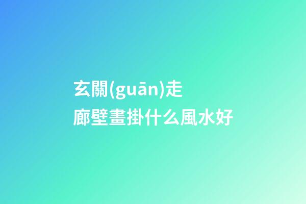 玄關(guān)走廊壁畫掛什么風水好