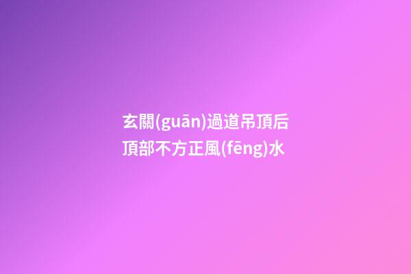 玄關(guān)過道吊頂后頂部不方正風(fēng)水
