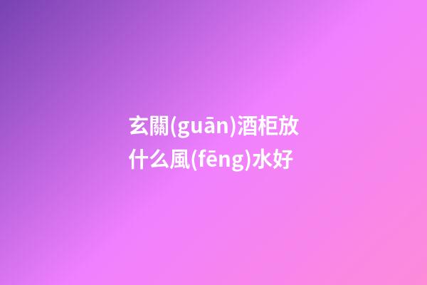 玄關(guān)酒柜放什么風(fēng)水好