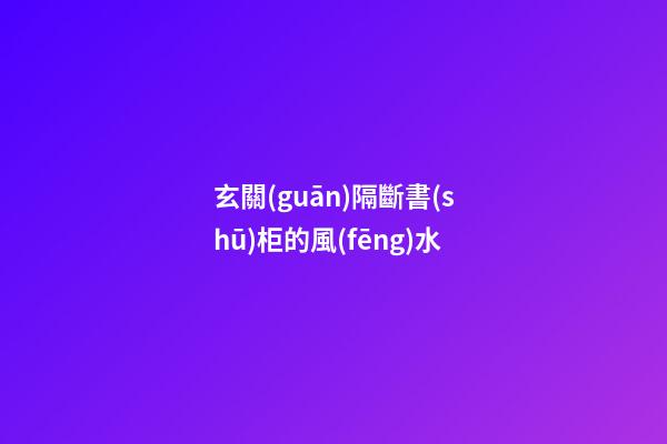 玄關(guān)隔斷書(shū)柜的風(fēng)水