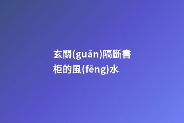 玄關(guān)隔斷書柜的風(fēng)水