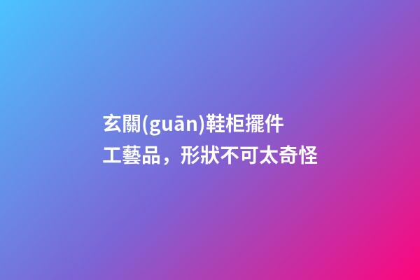 玄關(guān)鞋柜擺件工藝品，形狀不可太奇怪