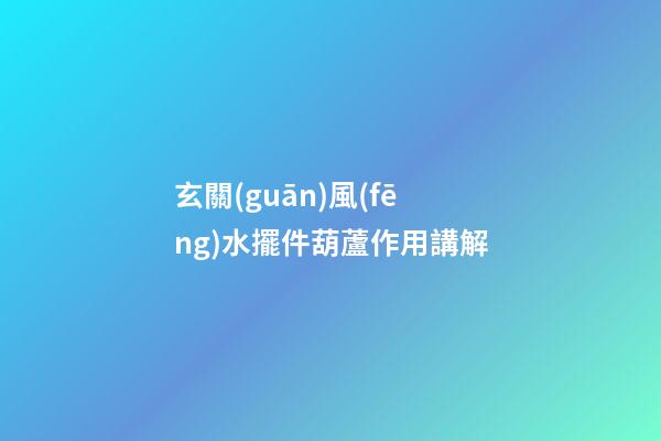 玄關(guān)風(fēng)水擺件葫蘆作用講解