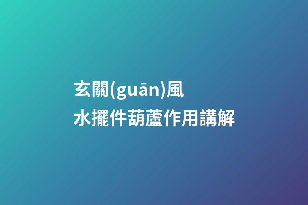 玄關(guān)風水擺件葫蘆作用講解