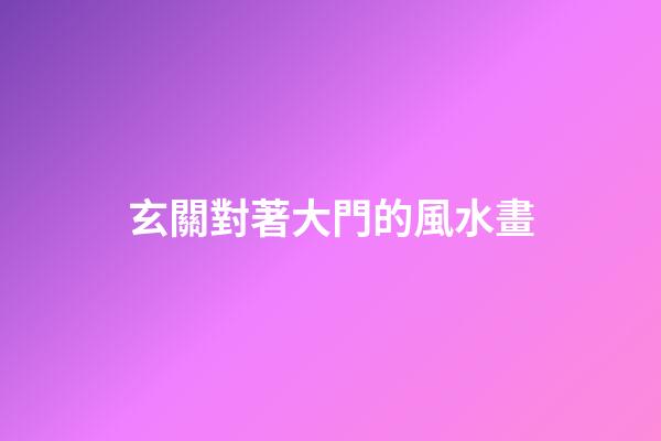 玄關對著大門的風水畫