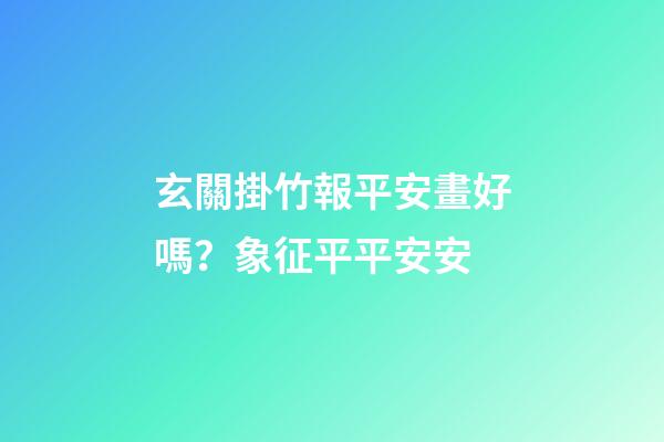 玄關掛竹報平安畫好嗎？象征平平安安
