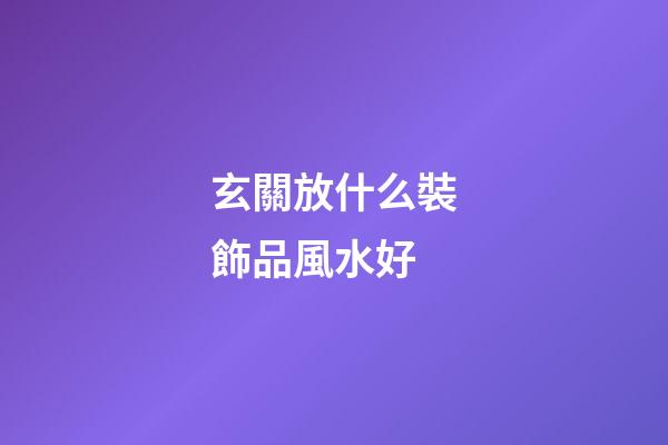 玄關放什么裝飾品風水好