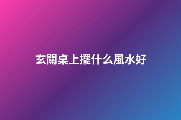 玄關桌上擺什么風水好