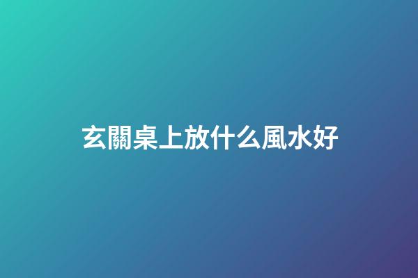 玄關桌上放什么風水好