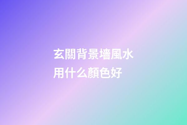 玄關背景墻風水用什么顏色好